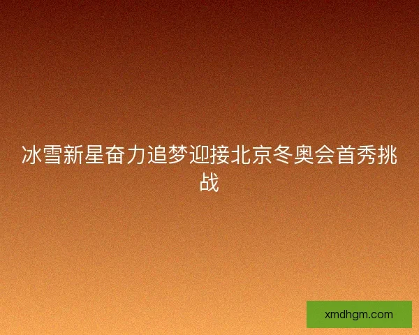 冰雪新星奋力追梦迎接北京冬奥会首秀挑战