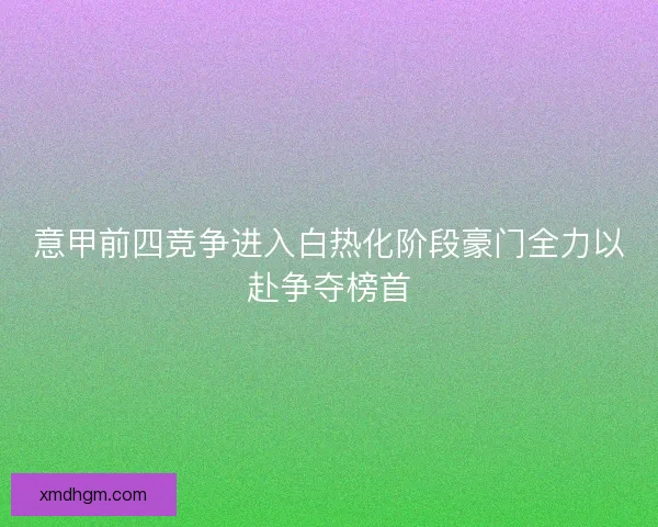 意甲前四竞争进入白热化阶段豪门全力以赴争夺榜首