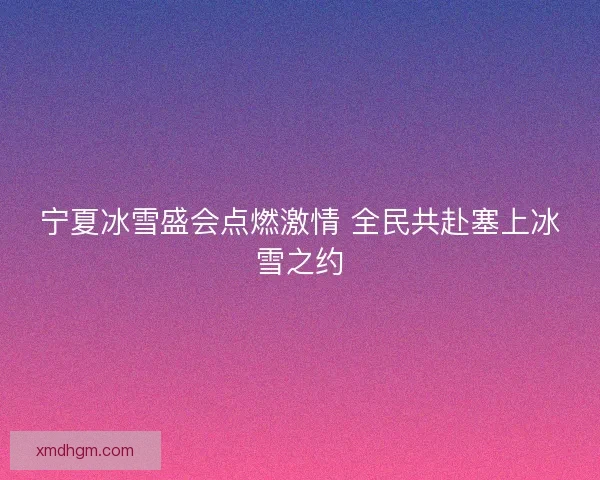 宁夏冰雪盛会点燃激情 全民共赴塞上冰雪之约