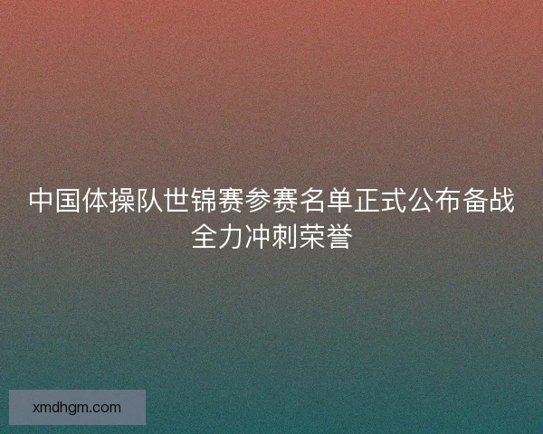 中国体操队世锦赛参赛名单正式公布备战全力冲刺荣誉
